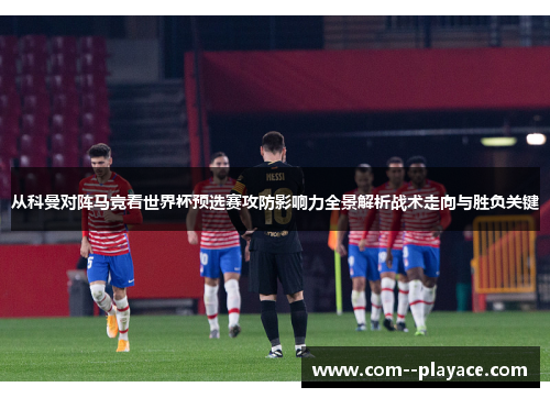 从科曼对阵马竞看世界杯预选赛攻防影响力全景解析战术走向与胜负关键 从科曼对阵马竞看世界杯预选赛攻防影响力全景解析战术走向与胜负关键