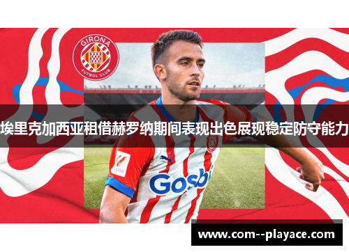 埃里克加西亚租借赫罗纳期间表现出色展现稳定防守能力 埃里克加西亚租借赫罗纳期间表现出色展现稳定防守能力