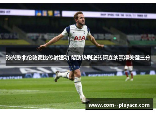孙兴慜北伦敦德比传射建功 帮助热刺逆转阿森纳赢得关键三分 孙兴慜北伦敦德比传射建功 帮助热刺逆转阿森纳赢得关键三分