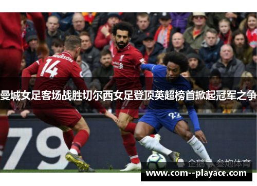 曼城女足客场战胜切尔西女足登顶英超榜首掀起冠军之争 曼城女足客场战胜切尔西女足登顶英超榜首掀起冠军之争