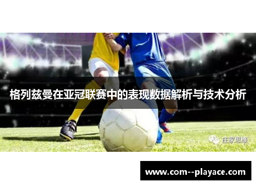 格列兹曼在亚冠联赛中的表现数据解析与技术分析 格列兹曼在亚冠联赛中的表现数据解析与技术分析