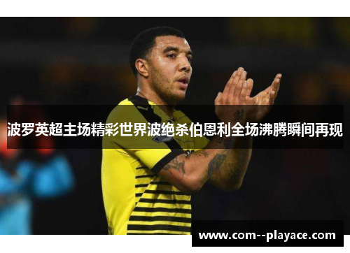 波罗英超主场精彩世界波绝杀伯恩利全场沸腾瞬间再现 波罗英超主场精彩世界波绝杀伯恩利全场沸腾瞬间再现
