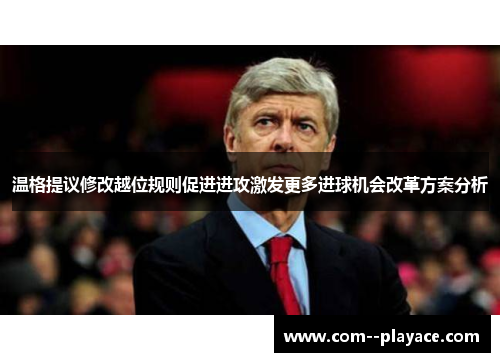 温格提议修改越位规则促进进攻激发更多进球机会改革方案分析 温格提议修改越位规则促进进攻激发更多进球机会改革方案分析