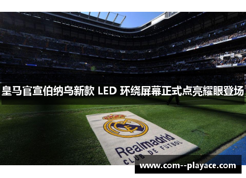 皇马官宣伯纳乌新款 LED 环绕屏幕正式点亮耀眼登场