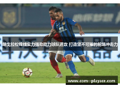 胡戈拉松锋线实力强劲助力球队进攻 打造坚不可摧的前场冲击力 胡戈拉松锋线实力强劲助力球队进攻 打造坚不可摧的前场冲击力