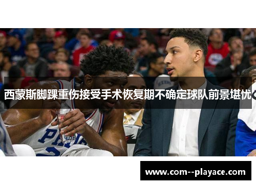 西蒙斯脚踝重伤接受手术恢复期不确定球队前景堪忧 西蒙斯脚踝重伤接受手术恢复期不确定球队前景堪忧