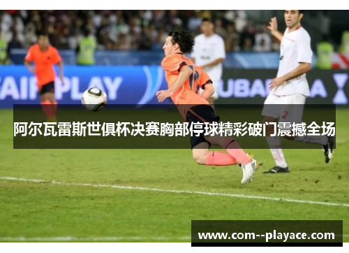 阿尔瓦雷斯世俱杯决赛胸部停球精彩破门震撼全场