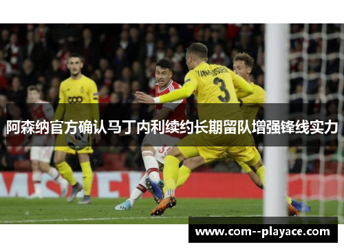阿森纳官方确认马丁内利续约长期留队增强锋线实力