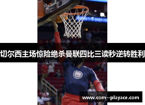 切尔西主场惊险绝杀曼联四比三读秒逆转胜利 切尔西主场惊险绝杀曼联四比三读秒逆转胜利