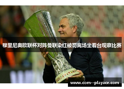 穆里尼奥欧联杯对阵曼联染红被罚离场坐看台观察比赛 穆里尼奥欧联杯对阵曼联染红被罚离场坐看台观察比赛