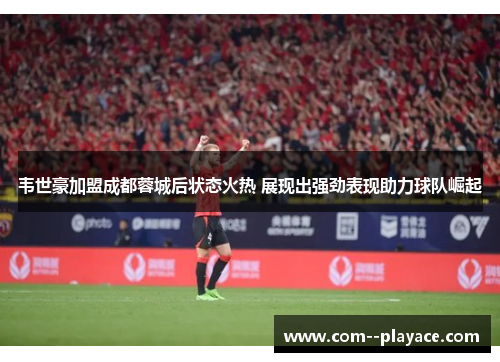 韦世豪加盟成都蓉城后状态火热 展现出强劲表现助力球队崛起 韦世豪加盟成都蓉城后状态火热 展现出强劲表现助力球队崛起
