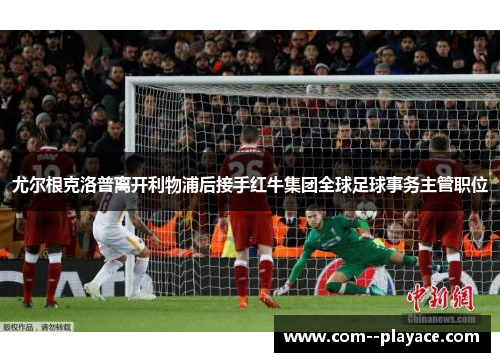 尤尔根克洛普离开利物浦后接手红牛集团全球足球事务主管职位 尤尔根克洛普离开利物浦后接手红牛集团全球足球事务主管职位