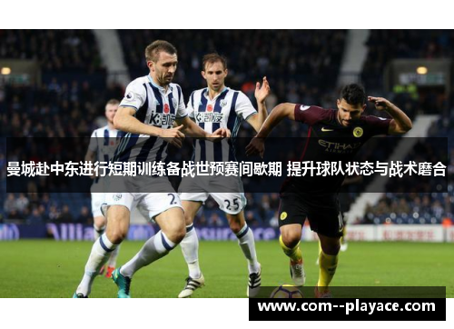 曼城赴中东进行短期训练备战世预赛间歇期 提升球队状态与战术磨合 曼城赴中东进行短期训练备战世预赛间歇期 提升球队状态与战术磨合