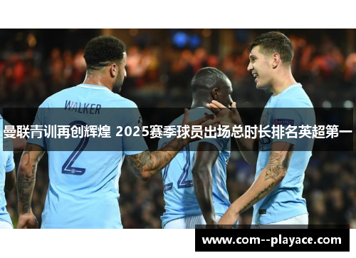 曼联青训再创辉煌 2025赛季球员出场总时长排名英超第一