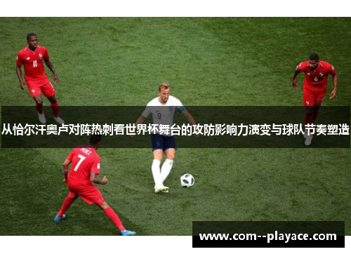 从恰尔汗奥卢对阵热刺看世界杯舞台的攻防影响力演变与球队节奏塑造