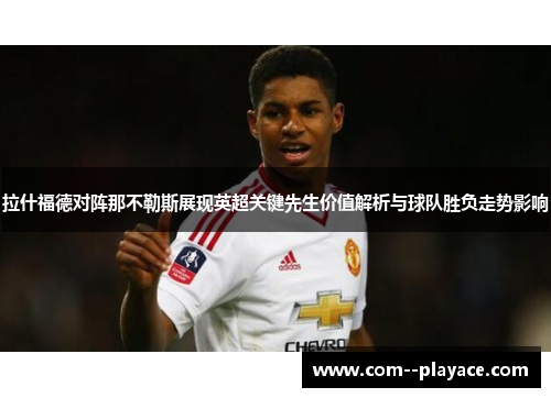 拉什福德对阵那不勒斯展现英超关键先生价值解析与球队胜负走势影响 拉什福德对阵那不勒斯展现英超关键先生价值解析与球队胜负走势影响