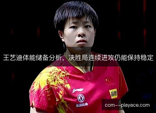 王艺迪体能储备分析，决胜局连续进攻仍能保持稳定